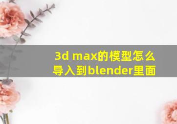 3d max的模型怎么导入到blender里面